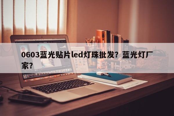 0603蓝光贴片led灯珠批发？蓝光灯厂家？-第1张图片-0201灯珠，0603灯珠，0805灯珠，1206灯珠，3528灯珠，led灯珠厂家广东台宏光电 服务热线 400-689-8189