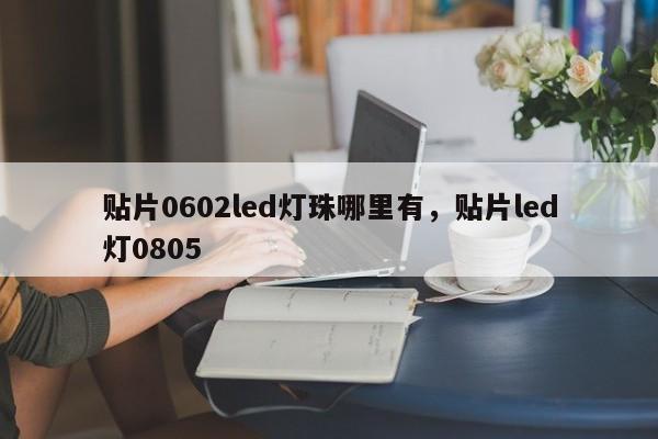 贴片0602led灯珠哪里有，贴片led灯0805-第1张图片-0201灯珠，0603灯珠，0805灯珠，1206灯珠，3528灯珠，led灯珠厂家广东台宏光电 服务热线 400-689-8189