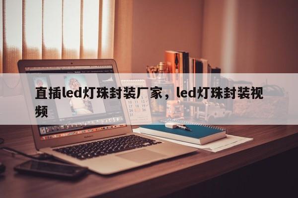 直插led灯珠封装厂家，led灯珠封装视频-第1张图片-0201灯珠，0603灯珠，0805灯珠，1206灯珠，3528灯珠，led灯珠厂家广东台宏光电 服务热线 400-689-8189