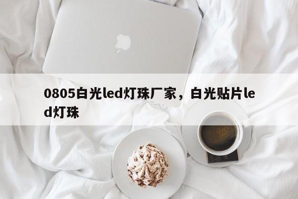 0805白光led灯珠厂家，白光贴片led灯珠-第1张图片-0201灯珠，0603灯珠，0805灯珠，1206灯珠，3528灯珠，led灯珠厂家广东台宏光电 服务热线 400-689-8189