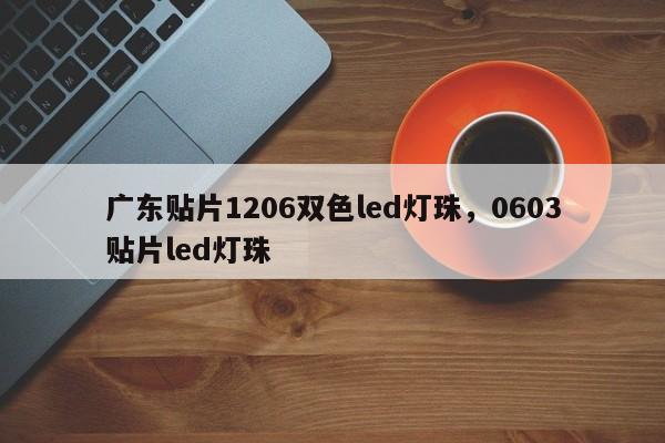 广东贴片1206双色led灯珠，0603贴片led灯珠-第1张图片-0201灯珠，0603灯珠，0805灯珠，1206灯珠，3528灯珠，led灯珠厂家广东台宏光电 服务热线 400-689-8189