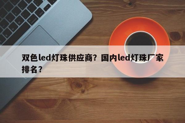 双色led灯珠供应商？国内led灯珠厂家排名？-第1张图片-0201灯珠，0603灯珠，0805灯珠，1206灯珠，3528灯珠，led灯珠厂家广东台宏光电 服务热线 400-689-8189