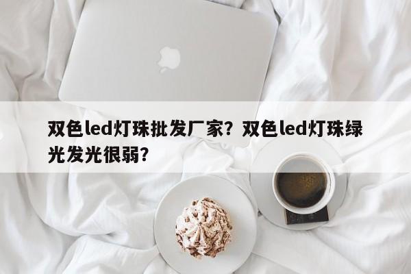 双色led灯珠批发厂家？双色led灯珠绿光发光很弱？-第1张图片-0201灯珠，0603灯珠，0805灯珠，1206灯珠，3528灯珠，led灯珠厂家广东台宏光电 服务热线 400-689-8189