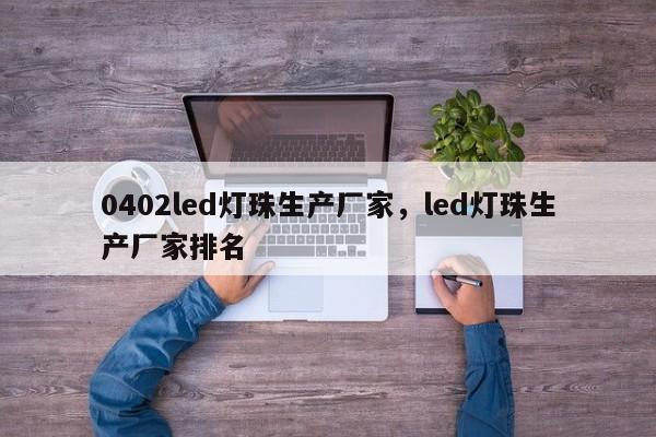0402led灯珠生产厂家，led灯珠生产厂家排名-第1张图片-0201灯珠，0603灯珠，0805灯珠，1206灯珠，3528灯珠，led灯珠厂家广东台宏光电 服务热线 400-689-8189