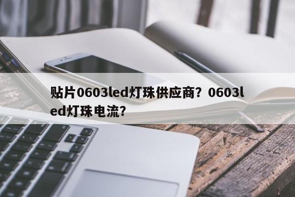 贴片0603led灯珠供应商？0603led灯珠电流？-第1张图片-0201灯珠，0603灯珠，0805灯珠，1206灯珠，3528灯珠，led灯珠厂家广东台宏光电 服务热线 400-689-8189