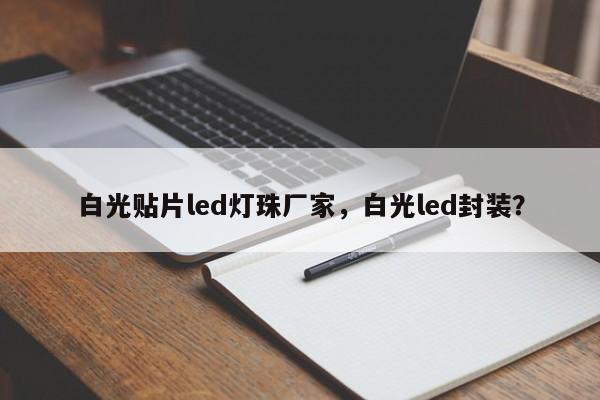 白光贴片led灯珠厂家，白光led封装？-第1张图片-0201灯珠，0603灯珠，0805灯珠，1206灯珠，3528灯珠，led灯珠厂家广东台宏光电 服务热线 400-689-8189