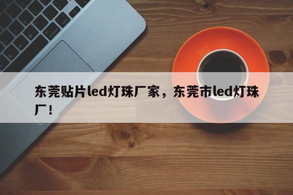 东莞贴片led灯珠厂家，东莞市led灯珠厂！-第1张图片-0201灯珠，0603灯珠，0805灯珠，1206灯珠，3528灯珠，led灯珠厂家广东台宏光电 服务热线 400-689-8189