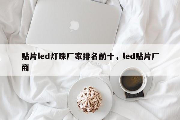 贴片led灯珠厂家排名前十，led贴片厂商-第1张图片-0201灯珠，0603灯珠，0805灯珠，1206灯珠，3528灯珠，led灯珠厂家广东台宏光电 服务热线 400-689-8189