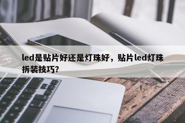 led是贴片好还是灯珠好，贴片led灯珠拆装技巧？-第1张图片-0201灯珠，0603灯珠，0805灯珠，1206灯珠，3528灯珠，led灯珠厂家广东台宏光电 服务热线 400-689-8189