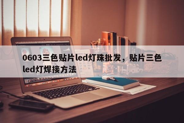 0603三色贴片led灯珠批发，贴片三色led灯焊接方法-第1张图片-0201灯珠，0603灯珠，0805灯珠，1206灯珠，3528灯珠，led灯珠厂家广东台宏光电 服务热线 400-689-8189