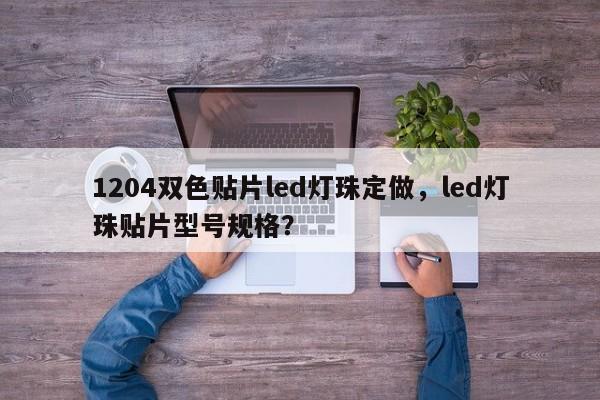 1204双色贴片led灯珠定做，led灯珠贴片型号规格？-第1张图片-0201灯珠，0603灯珠，0805灯珠，1206灯珠，3528灯珠，led灯珠厂家广东台宏光电 服务热线 400-689-8189