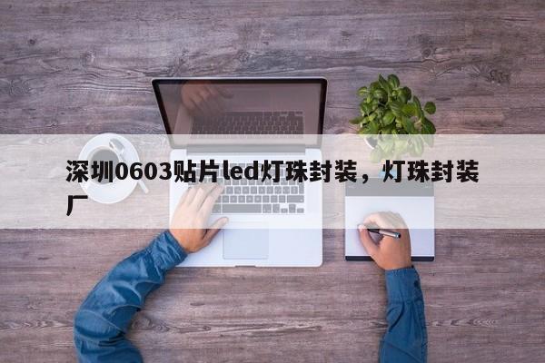 深圳0603贴片led灯珠封装，灯珠封装厂-第1张图片-0201灯珠，0603灯珠，0805灯珠，1206灯珠，3528灯珠，led灯珠厂家广东台宏光电 服务热线 400-689-8189