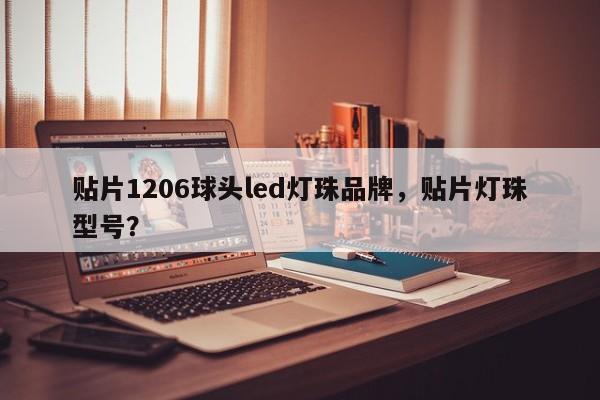 贴片1206球头led灯珠品牌，贴片灯珠型号？-第1张图片-0201灯珠，0603灯珠，0805灯珠，1206灯珠，3528灯珠，led灯珠厂家广东台宏光电 服务热线 400-689-8189
