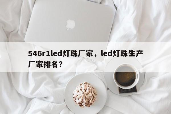 546r1led灯珠厂家，led灯珠生产厂家排名？-第1张图片-0201灯珠，0603灯珠，0805灯珠，1206灯珠，3528灯珠，led灯珠厂家广东台宏光电 服务热线 400-689-8189