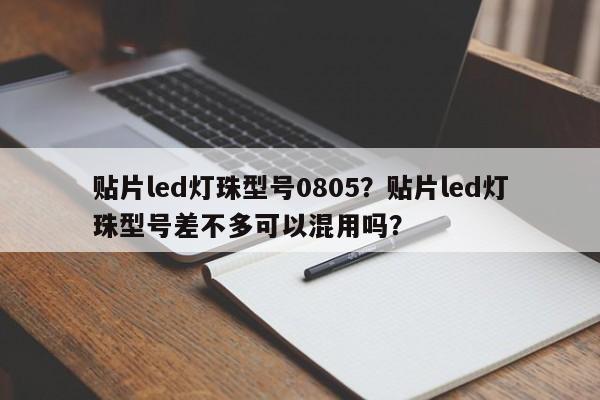 贴片led灯珠型号0805？贴片led灯珠型号差不多可以混用吗？-第1张图片-0201灯珠，0603灯珠，0805灯珠，1206灯珠，3528灯珠，led灯珠厂家广东台宏光电 服务热线 400-689-8189