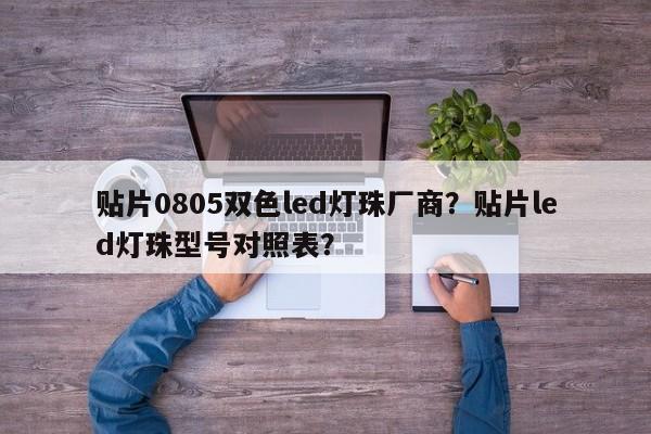 贴片0805双色led灯珠厂商？贴片led灯珠型号对照表？-第1张图片-0201灯珠，0603灯珠，0805灯珠，1206灯珠，3528灯珠，led灯珠厂家广东台宏光电 服务热线 400-689-8189
