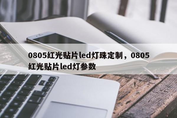 0805红光贴片led灯珠定制，0805红光贴片led灯参数-第1张图片-0201灯珠，0603灯珠，0805灯珠，1206灯珠，3528灯珠，led灯珠厂家广东台宏光电 服务热线 400-689-8189