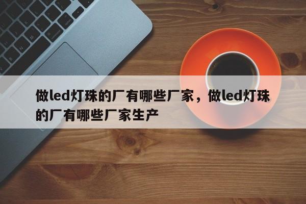 做led灯珠的厂有哪些厂家，做led灯珠的厂有哪些厂家生产-第1张图片-0201灯珠，0603灯珠，0805灯珠，1206灯珠，3528灯珠，led灯珠厂家广东台宏光电 服务热线 400-689-8189