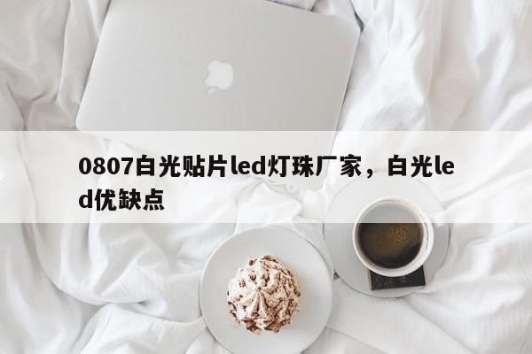 0807白光贴片led灯珠厂家，白光led优缺点-第1张图片-0201灯珠，0603灯珠，0805灯珠，1206灯珠，3528灯珠，led灯珠厂家广东台宏光电 服务热线 400-689-8189