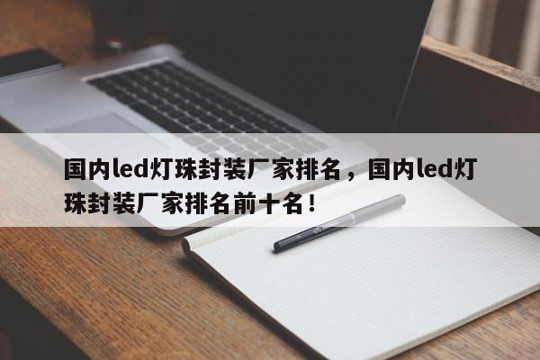国内led灯珠封装厂家排名，国内led灯珠封装厂家排名前十名！-第1张图片-0201灯珠，0603灯珠，0805灯珠，1206灯珠，3528灯珠，led灯珠厂家广东台宏光电 服务热线 400-689-8189