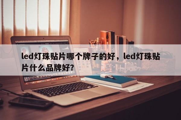 led灯珠贴片哪个牌子的好，led灯珠贴片什么品牌好？-第1张图片-0201灯珠，0603灯珠，0805灯珠，1206灯珠，3528灯珠，led灯珠厂家广东台宏光电 服务热线 400-689-8189