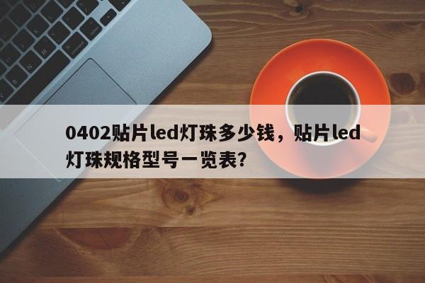 0402贴片led灯珠多少钱，贴片led灯珠规格型号一览表？-第1张图片-0201灯珠，0603灯珠，0805灯珠，1206灯珠，3528灯珠，led灯珠厂家广东台宏光电 服务热线 400-689-8189