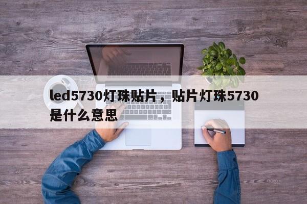 led5730灯珠贴片，贴片灯珠5730是什么意思-第1张图片-0201灯珠，0603灯珠，0805灯珠，1206灯珠，3528灯珠，led灯珠厂家广东台宏光电 服务热线 400-689-8189