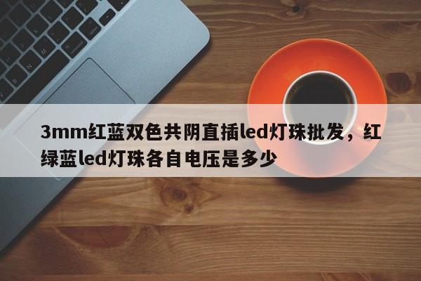 3mm红蓝双色共阴直插led灯珠批发，红绿蓝led灯珠各自电压是多少-第1张图片-0201灯珠，0603灯珠，0805灯珠，1206灯珠，3528灯珠，led灯珠厂家广东台宏光电 服务热线 400-689-8189