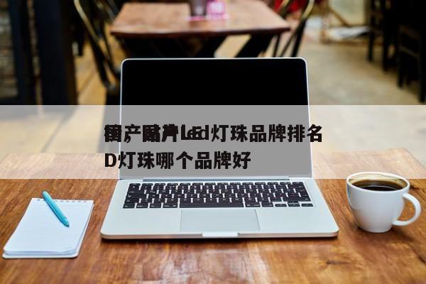 国产贴片led灯珠品牌排名
榜，国产LED灯珠哪个品牌好-第1张图片-0201灯珠，0603灯珠，0805灯珠，1206灯珠，3528灯珠，led灯珠厂家广东台宏光电 服务热线 400-689-8189