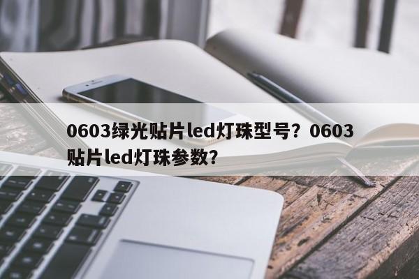 0603绿光贴片led灯珠型号？0603贴片led灯珠参数？-第1张图片-0201灯珠，0603灯珠，0805灯珠，1206灯珠，3528灯珠，led灯珠厂家广东台宏光电 服务热线 400-689-8189