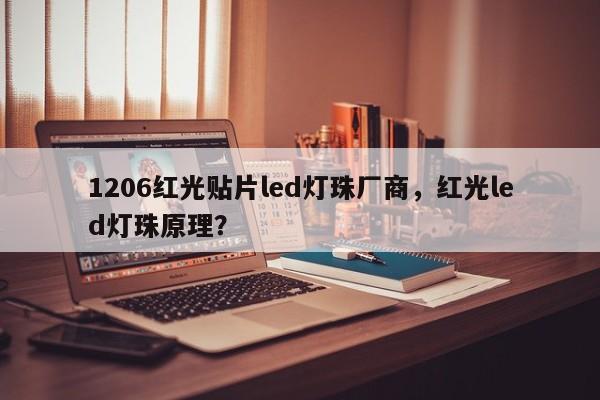 1206红光贴片led灯珠厂商，红光led灯珠原理？-第1张图片-0201灯珠，0603灯珠，0805灯珠，1206灯珠，3528灯珠，led灯珠厂家广东台宏光电 服务热线 400-689-8189
