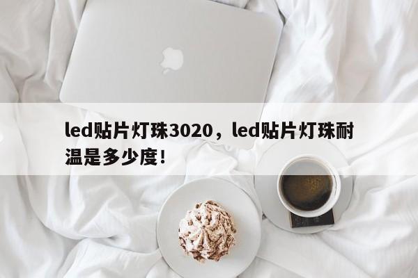 led贴片灯珠3020，led贴片灯珠耐温是多少度！-第1张图片-0201灯珠，0603灯珠，0805灯珠，1206灯珠，3528灯珠，led灯珠厂家广东台宏光电 服务热线 400-689-8189