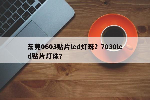 东莞0603贴片led灯珠？7030led贴片灯珠？-第1张图片-0201灯珠，0603灯珠，0805灯珠，1206灯珠，3528灯珠，led灯珠厂家广东台宏光电 服务热线 400-689-8189