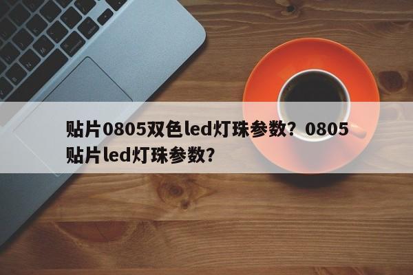 贴片0805双色led灯珠参数？0805贴片led灯珠参数？-第1张图片-0201灯珠，0603灯珠，0805灯珠，1206灯珠，3528灯珠，led灯珠厂家广东台宏光电 服务热线 400-689-8189
