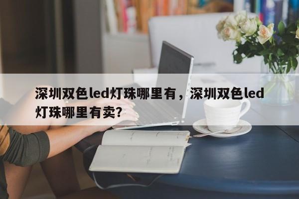 深圳双色led灯珠哪里有，深圳双色led灯珠哪里有卖？-第1张图片-0201灯珠，0603灯珠，0805灯珠，1206灯珠，3528灯珠，led灯珠厂家广东台宏光电 服务热线 400-689-8189