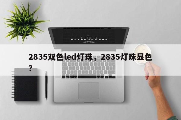2835双色led灯珠，2835灯珠显色？-第1张图片-0201灯珠，0603灯珠，0805灯珠，1206灯珠，3528灯珠，led灯珠厂家广东台宏光电 服务热线 400-689-8189