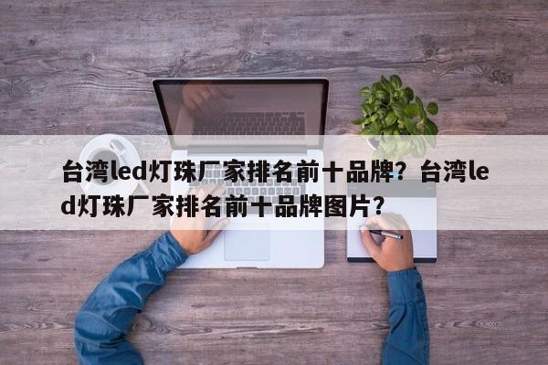台湾led灯珠厂家排名前十品牌？台湾led灯珠厂家排名前十品牌图片？-第1张图片-0201灯珠，0603灯珠，0805灯珠，1206灯珠，3528灯珠，led灯珠厂家广东台宏光电 服务热线 400-689-8189