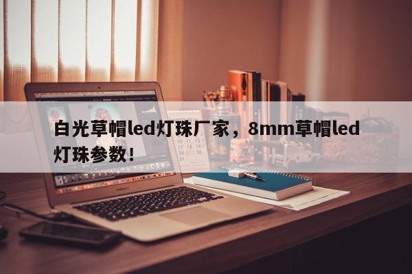 白光草帽led灯珠厂家，8mm草帽led灯珠参数！-第1张图片-0201灯珠，0603灯珠，0805灯珠，1206灯珠，3528灯珠，led灯珠厂家广东台宏光电 服务热线 400-689-8189