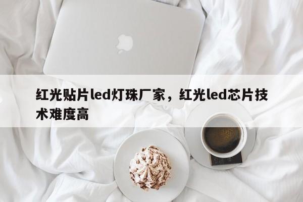 红光贴片led灯珠厂家，红光led芯片技术难度高-第1张图片-0201灯珠，0603灯珠，0805灯珠，1206灯珠，3528灯珠，led灯珠厂家广东台宏光电 服务热线 400-689-8189