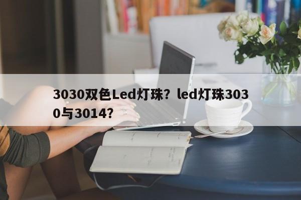 3030双色Led灯珠？led灯珠3030与3014？-第1张图片-0201灯珠，0603灯珠，0805灯珠，1206灯珠，3528灯珠，led灯珠厂家广东台宏光电 服务热线 400-689-8189