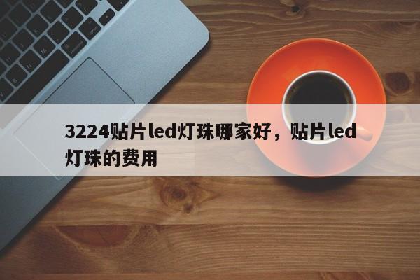 3224贴片led灯珠哪家好，贴片led灯珠的费用
-第1张图片-0201灯珠，0603灯珠，0805灯珠，1206灯珠，3528灯珠，led灯珠厂家广东台宏光电 服务热线 400-689-8189
