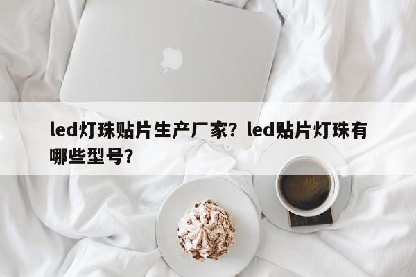 led灯珠贴片生产厂家？led贴片灯珠有哪些型号？-第1张图片-0201灯珠，0603灯珠，0805灯珠，1206灯珠，3528灯珠，led灯珠厂家广东台宏光电 服务热线 400-689-8189