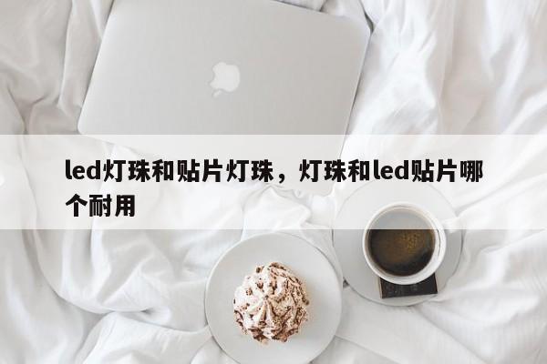 led灯珠和贴片灯珠，灯珠和led贴片哪个耐用-第1张图片-0201灯珠，0603灯珠，0805灯珠，1206灯珠，3528灯珠，led灯珠厂家广东台宏光电 服务热线 400-689-8189