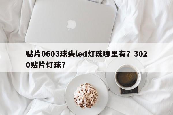 贴片0603球头led灯珠哪里有？3020贴片灯珠？-第1张图片-0201灯珠，0603灯珠，0805灯珠，1206灯珠，3528灯珠，led灯珠厂家广东台宏光电 服务热线 400-689-8189