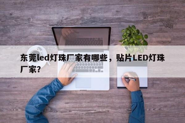 东莞led灯珠厂家有哪些，贴片LED灯珠厂家？-第1张图片-0201灯珠，0603灯珠，0805灯珠，1206灯珠，3528灯珠，led灯珠厂家广东台宏光电 服务热线 400-689-8189