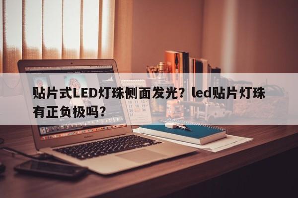 贴片式LED灯珠侧面发光？led贴片灯珠有正负极吗？-第1张图片-0201灯珠，0603灯珠，0805灯珠，1206灯珠，3528灯珠，led灯珠厂家广东台宏光电 服务热线 400-689-8189
