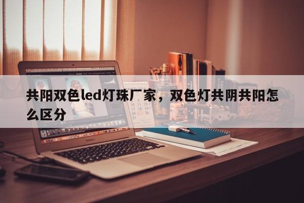 共阳双色led灯珠厂家，双色灯共阴共阳怎么区分-第1张图片-0201灯珠，0603灯珠，0805灯珠，1206灯珠，3528灯珠，led灯珠厂家广东台宏光电 服务热线 400-689-8189