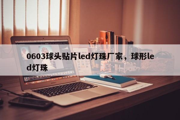 0603球头贴片led灯珠厂家，球形led灯珠-第1张图片-0201灯珠，0603灯珠，0805灯珠，1206灯珠，3528灯珠，led灯珠厂家广东台宏光电 服务热线 400-689-8189