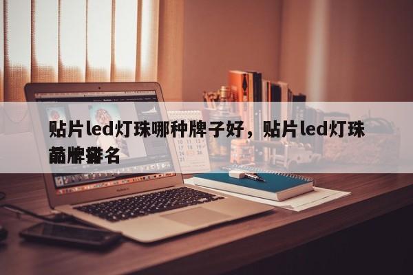 贴片led灯珠哪种牌子好，贴片led灯珠品牌排名
前十名-第1张图片-0201灯珠，0603灯珠，0805灯珠，1206灯珠，3528灯珠，led灯珠厂家广东台宏光电 服务热线 400-689-8189
