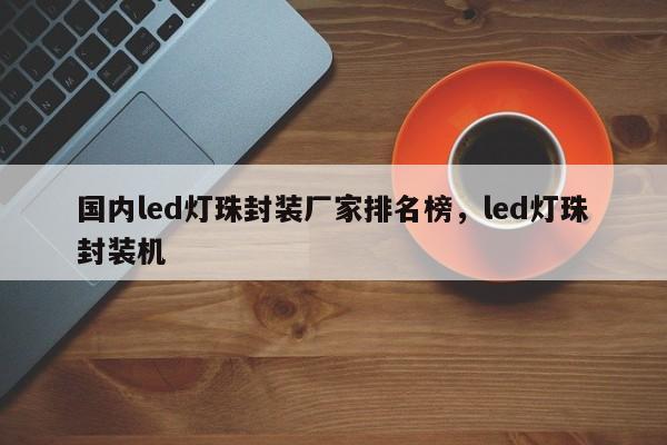 国内led灯珠封装厂家排名榜，led灯珠封装机-第1张图片-0201灯珠，0603灯珠，0805灯珠，1206灯珠，3528灯珠，led灯珠厂家广东台宏光电 服务热线 400-689-8189